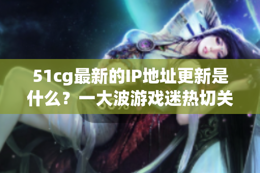 51cg最新的IP地址更新是什么？一大波游戏迷热切关注！