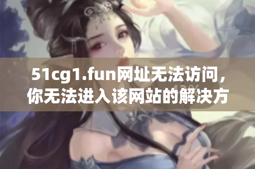 51cg1.fun网址无法访问，你无法进入该网站的解决方法如下