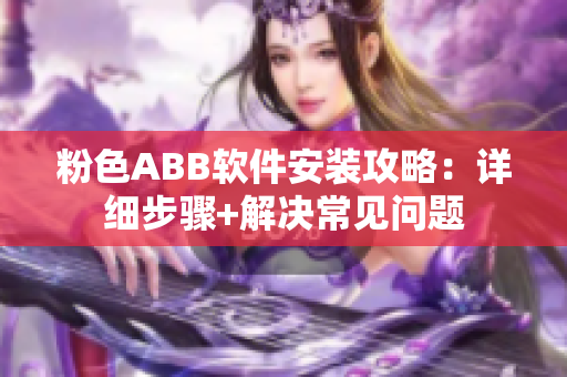 粉色ABB软件安装攻略：详细步骤+解决常见问题