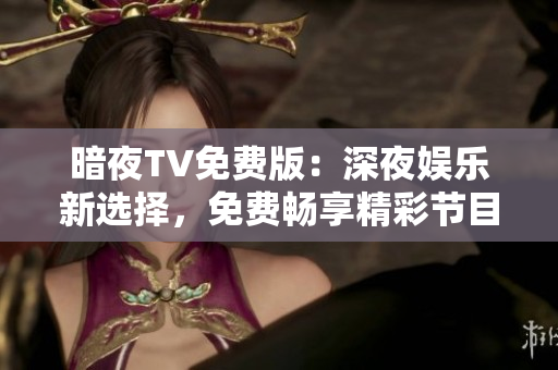 暗夜TV免费版：深夜娱乐新选择，免费畅享精彩节目