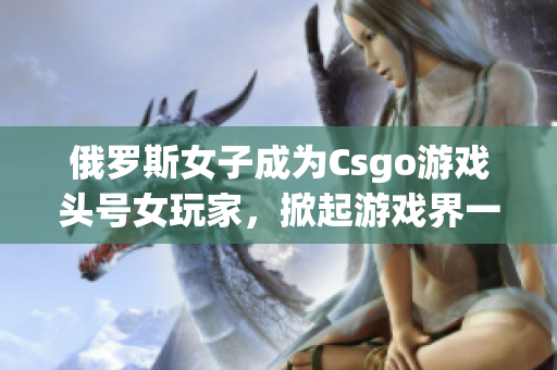 俄罗斯女子成为Csgo游戏头号女玩家，掀起游戏界一股新风潮