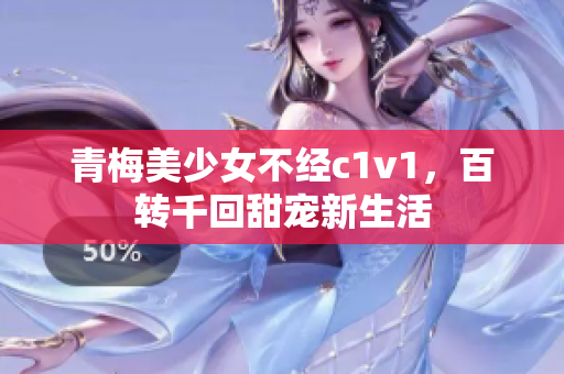 青梅美少女不经c1v1，百转千回甜宠新生活