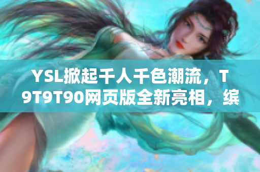 YSL掀起千人千色潮流，T9T9T90网页版全新亮相，缤纷色彩吸引众多时尚达人眼球