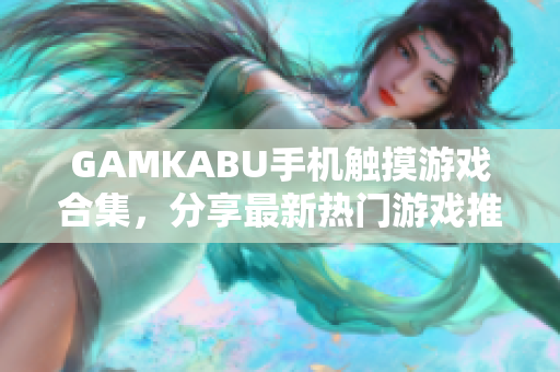 GAMKABU手机触摸游戏合集，分享最新热门游戏推荐