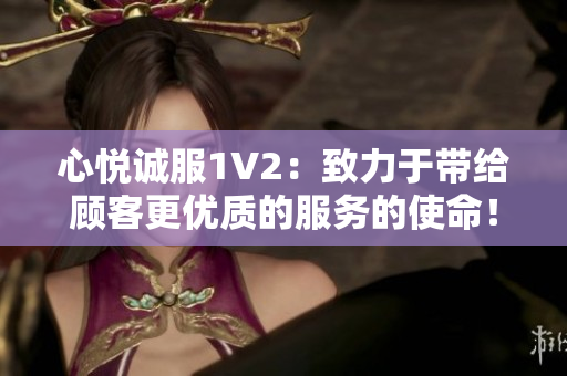 心悦诚服1V2：致力于带给顾客更优质的服务的使命！