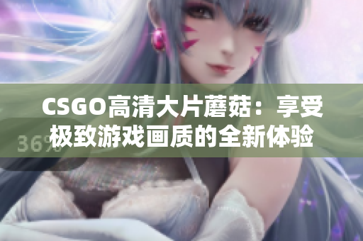 CSGO高清大片蘑菇：享受极致游戏画质的全新体验