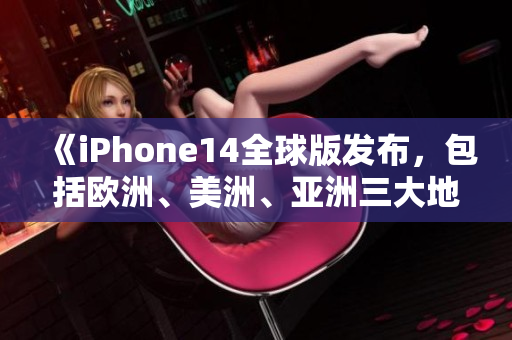 《iPhone14全球版发布，包括欧洲、美洲、亚洲三大地区》