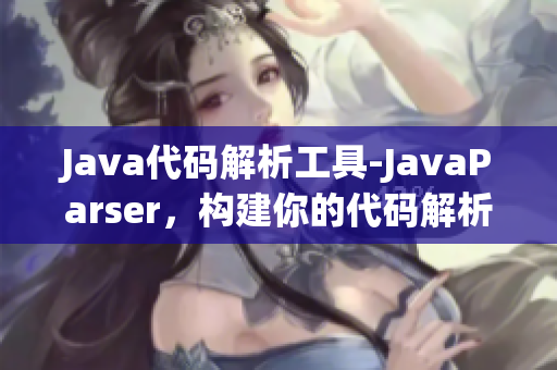 Java代码解析工具-JavaParser，构建你的代码解析器