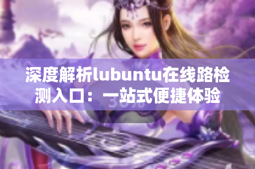 深度解析lubuntu在线路检测入口：一站式便捷体验