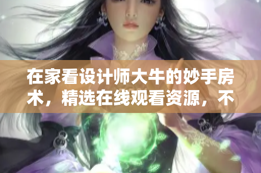 在家看设计师大牛的妙手房术，精选在线观看资源，不容错过！