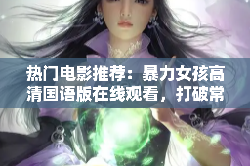 热门电影推荐：暴力女孩高清国语版在线观看，打破常规的女生成长故事