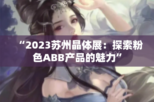 “2023苏州晶体展：探索粉色ABB产品的魅力”