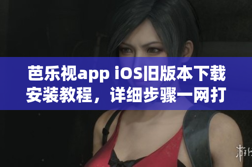 芭乐视app iOS旧版本下载安装教程，详细步骤一网打尽