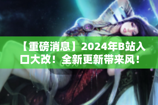 【重磅消息】2024年B站入口大改！全新更新带来风！