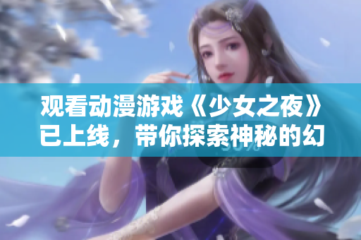 观看动漫游戏《少女之夜》已上线，带你探索神秘的幻想世界！