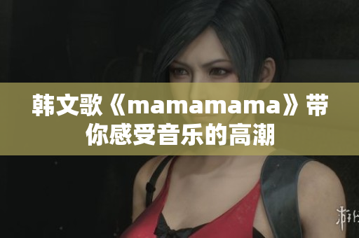 韩文歌《mamamama》带你感受音乐的高潮