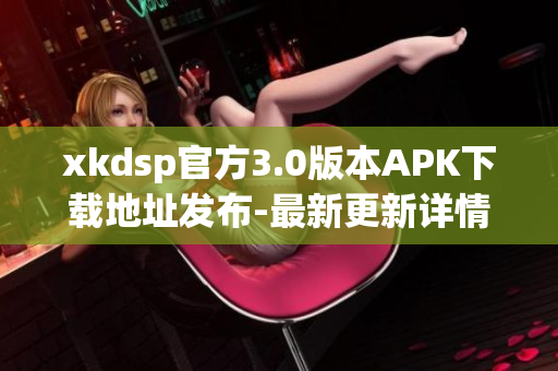 xkdsp官方3.0版本APK下载地址发布-最新更新详情分享