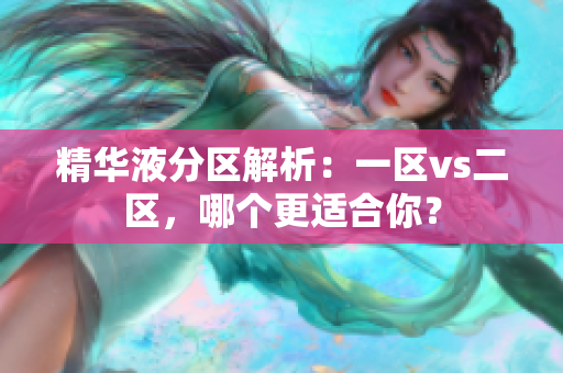 精华液分区解析：一区vs二区，哪个更适合你？