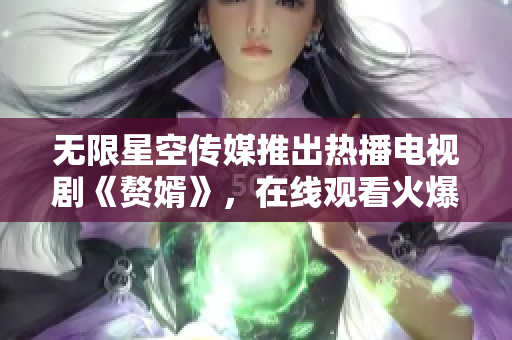 无限星空传媒推出热播电视剧《赘婿》，在线观看火爆进行时