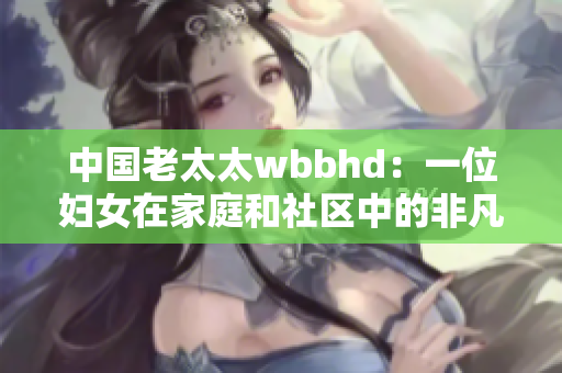 中国老太太wbbhd：一位妇女在家庭和社区中的非凡故事