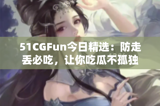 51CGFun今日精选：防走丢必吃，让你吃瓜不孤独