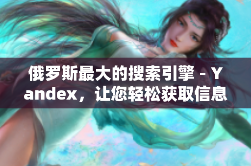 俄罗斯最大的搜索引擎 - Yandex，让您轻松获取信息！