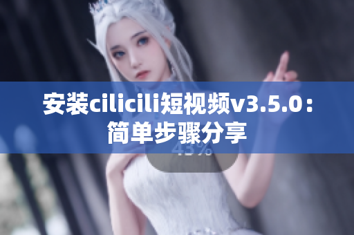 安装cilicili短视频v3.5.0：简单步骤分享