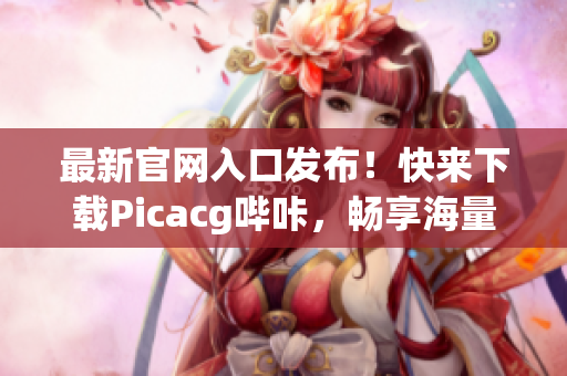 最新官网入口发布！快来下载Picacg哔咔，畅享海量漫画资源！