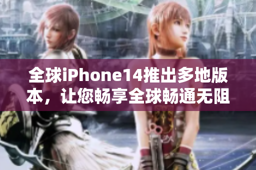 全球iPhone14推出多地版本，让您畅享全球畅通无阻！