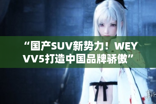 “国产SUV新势力！WEY VV5打造中国品牌骄傲”