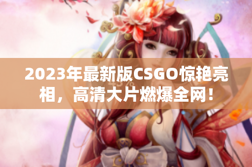 2023年最新版CSGO惊艳亮相，高清大片燃爆全网！