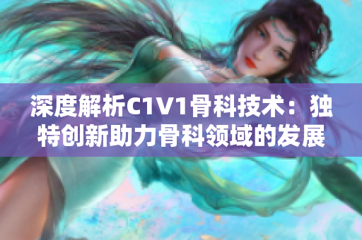 深度解析C1V1骨科技术：独特创新助力骨科领域的发展