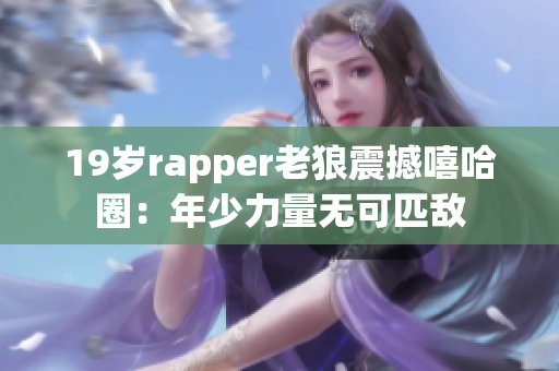 19岁rapper老狼震撼嘻哈圈：年少力量无可匹敌