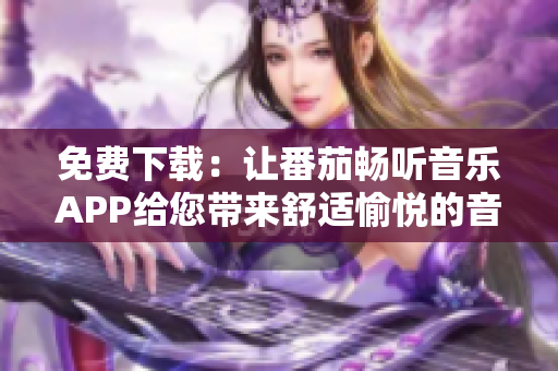 免费下载：让番茄畅听音乐APP给您带来舒适愉悦的音乐享受！