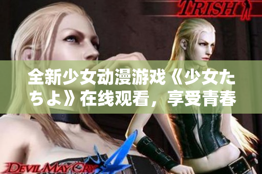 全新少女动漫游戏《少女たちよ》在线观看，享受青春与挑战，探索未知世界！