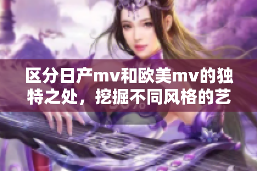 区分日产mv和欧美mv的独特之处，挖掘不同风格的艺术表达