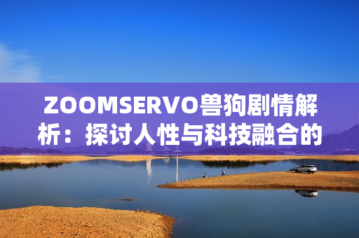 ZOOMSERVO兽狗剧情解析：探讨人性与科技融合的独特魅力