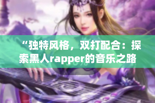 “独特风格，双打配合：探索黑人rapper的音乐之路”