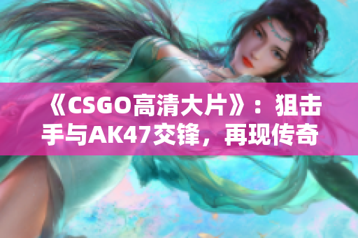 《CSGO高清大片》：狙击手与AK47交锋，再现传奇枪战