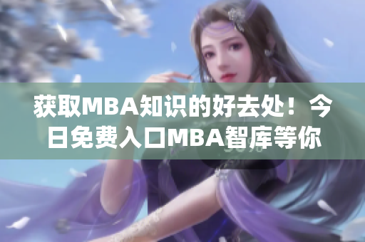 获取MBA知识的好去处！今日免费入口MBA智库等你来！(1)