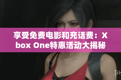 享受免费电影和充话费：Xbox One特惠活动大揭秘