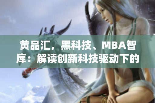 黄品汇，黑科技、MBA智库：解读创新科技驱动下的商业智慧(1)