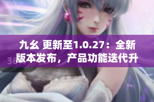 九幺 更新至1.0.27：全新版本发布，产品功能迭代升级！(1)