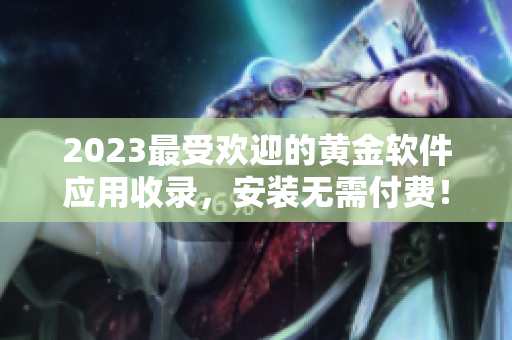 2023最受欢迎的黄金软件应用收录，安装无需付费！