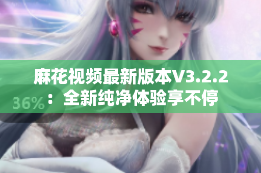 麻花视频最新版本V3.2.2：全新纯净体验享不停