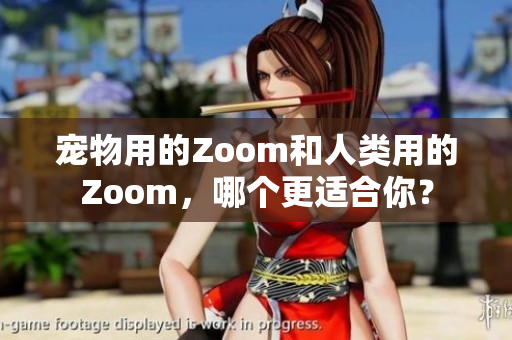 宠物用的Zoom和人类用的Zoom，哪个更适合你？