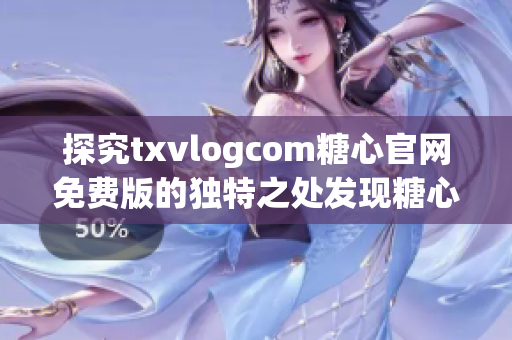 探究txvlogcom糖心官网免费版的独特之处发现糖心官网的特色(1)