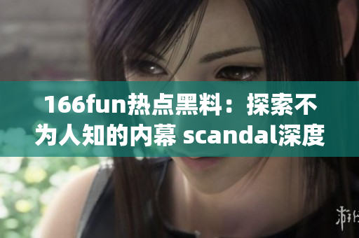 166fun热点黑料：探索不为人知的内幕 scandal深度报道(1)