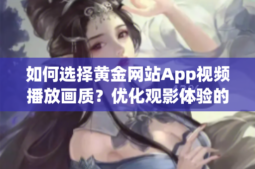 如何选择黄金网站App视频播放画质？优化观影体验的实用技巧分享