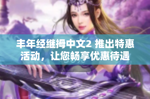 丰年经继拇中文2 推出特惠活动，让您畅享优惠待遇